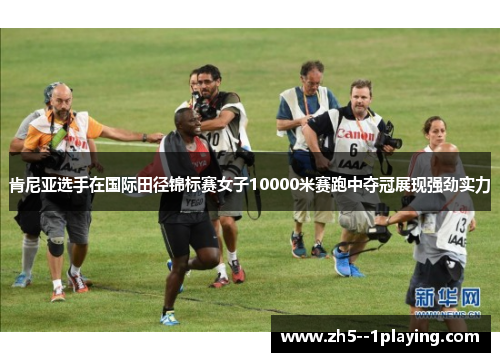肯尼亚选手在国际田径锦标赛女子10000米赛跑中夺冠展现强劲实力