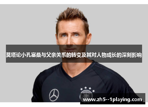 莫塔论小孔塞桑与父亲关系的转变及其对人物成长的深刻影响 莫塔论小孔塞桑与父亲关系的转变及其对人物成长的深刻影响