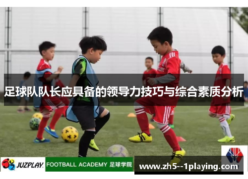 足球队队长应具备的领导力技巧与综合素质分析 足球队队长应具备的领导力技巧与综合素质分析