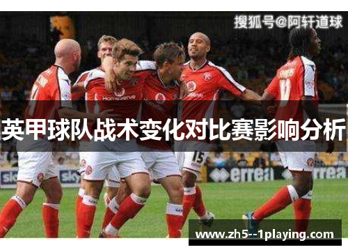 英甲球队战术变化对比赛影响分析 英甲球队战术变化对比赛影响分析