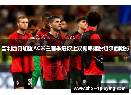 普利西奇加盟AC米兰首季进球上双彻底摆脱切尔西阴影