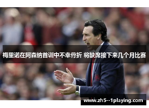 梅里诺在阿森纳首训中不幸骨折 将缺席接下来几个月比赛
