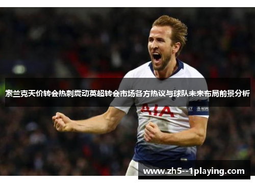 索兰克天价转会热刺震动英超转会市场各方热议与球队未来布局前景分析