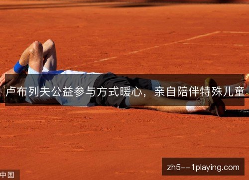 卢布列夫公益参与方式暖心，亲自陪伴特殊儿童